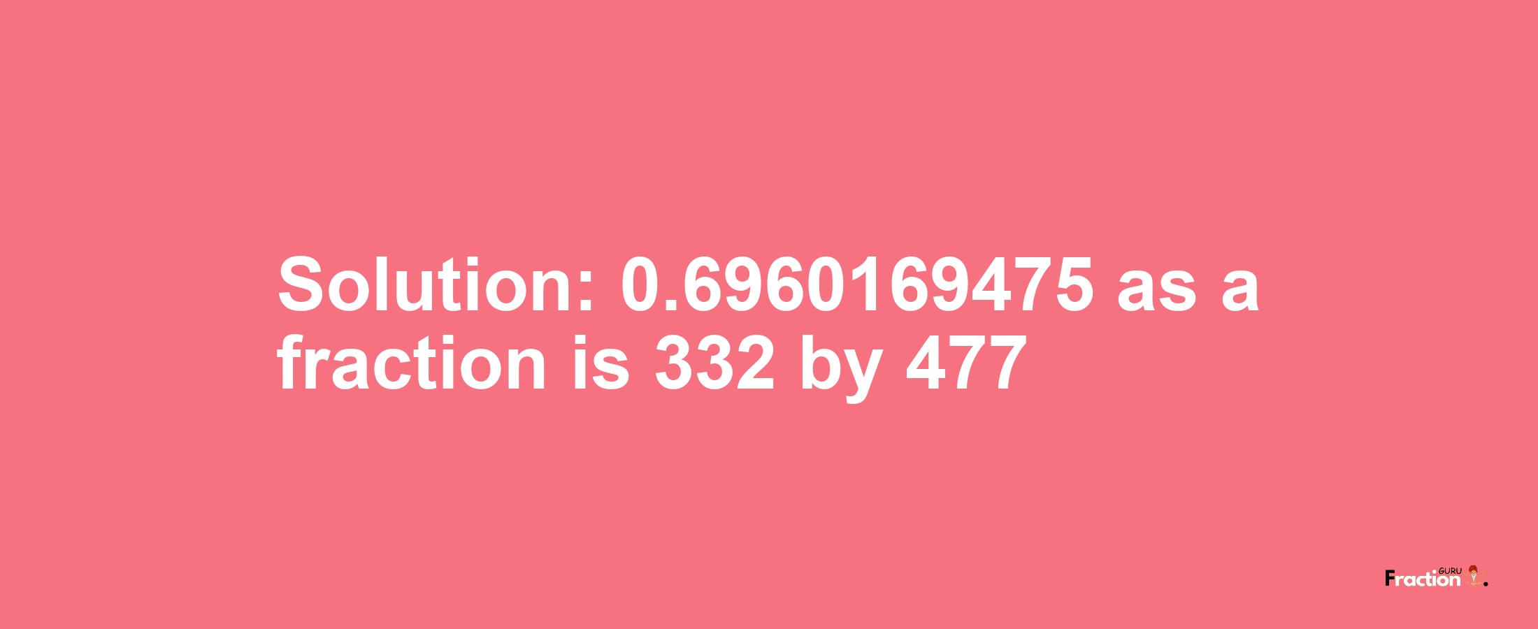 Solution:0.6960169475 as a fraction is 332/477